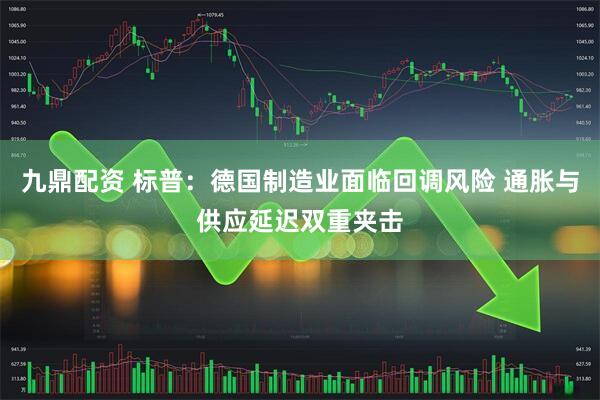 九鼎配资 标普：德国制造业面临回调风险 通胀与供应延迟双重夹击